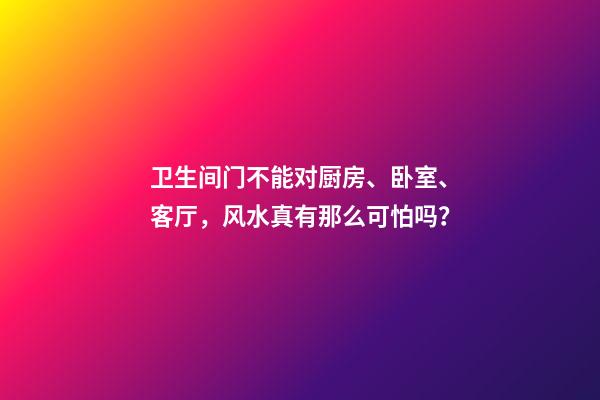 卫生间门不能对厨房、卧室、客厅，风水真有那么可怕吗？