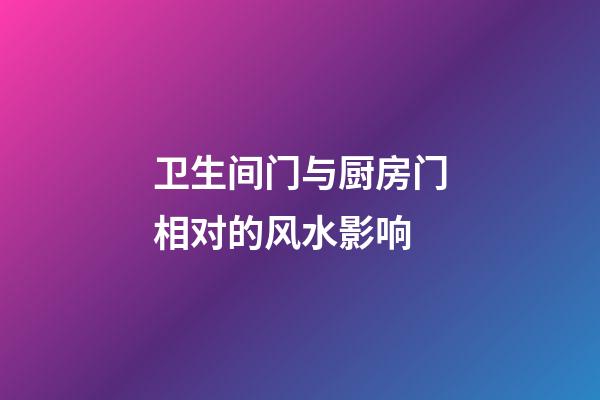 卫生间门与厨房门相对的风水影响