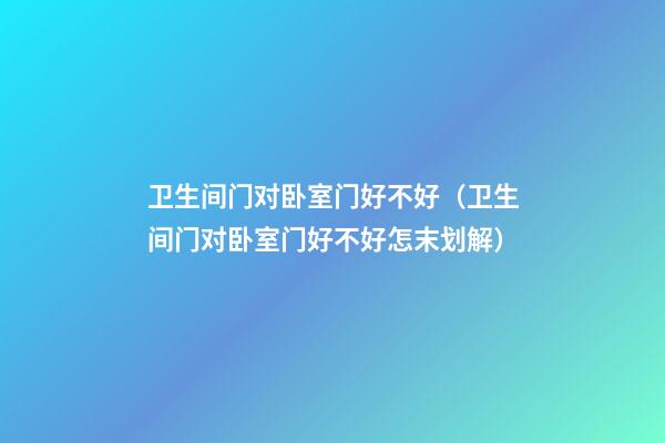 卫生间门对卧室门好不好（卫生间门对卧室门好不好怎末划解）