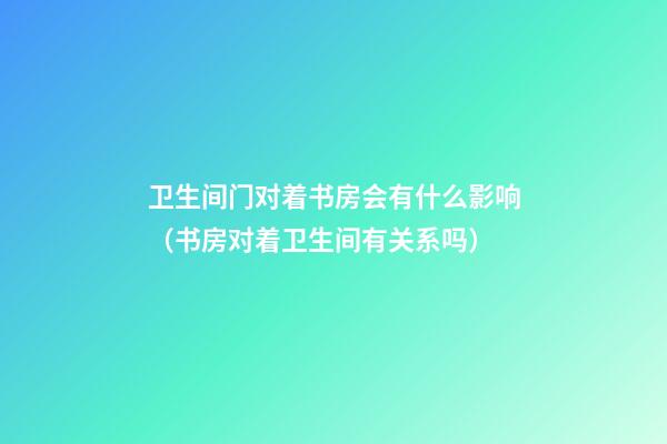 卫生间门对着书房会有什么影响（书房对着卫生间有关系吗）