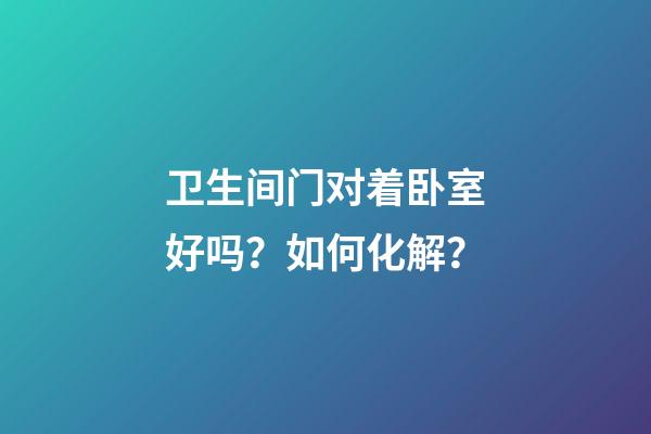 卫生间门对着卧室好吗？如何化解？
