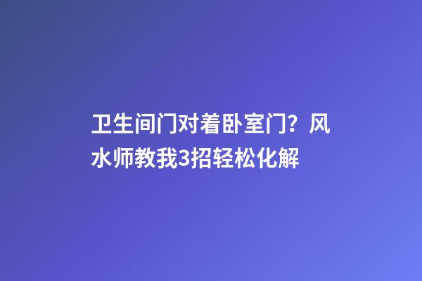 卫生间门对着卧室门？风水师教我3招轻松化解