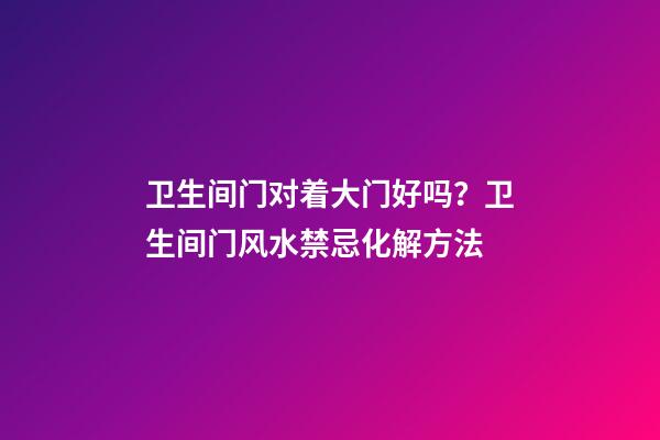 卫生间门对着大门好吗？卫生间门风水禁忌化解方法