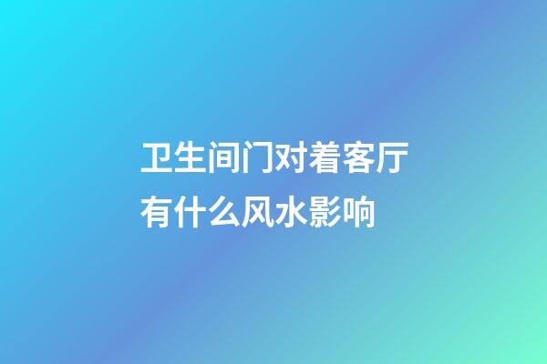 卫生间门对着客厅有什么风水影响