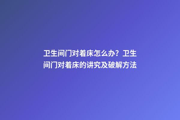 卫生间门对着床怎么办？卫生间门对着床的讲究及破解方法