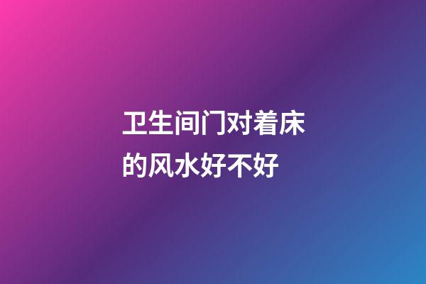 卫生间门对着床的风水好不好