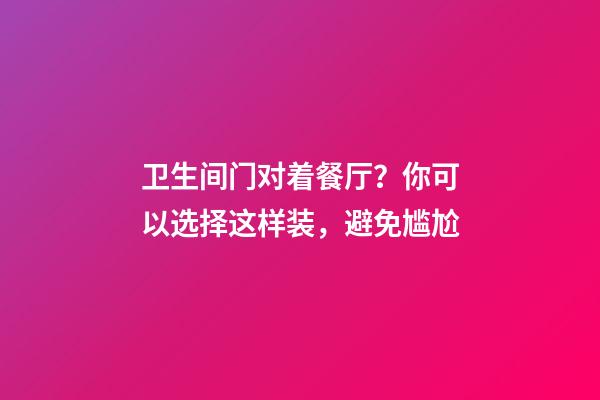 卫生间门对着餐厅？你可以选择这样装，避免尴尬