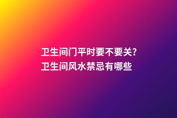 卫生间门平时要不要关？卫生间风水禁忌有哪些