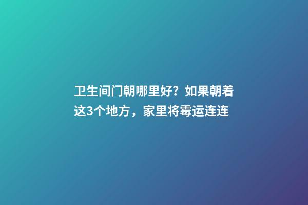 卫生间门朝哪里好？如果朝着这3个地方，家里将霉运连连