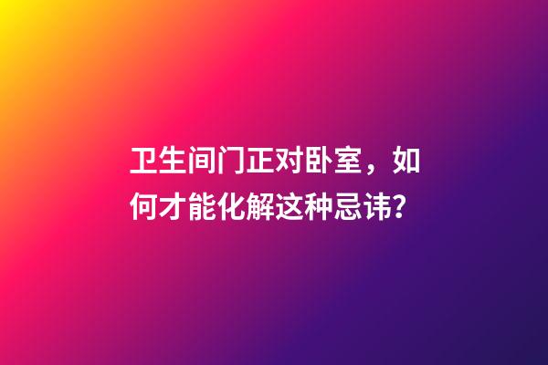 卫生间门正对卧室，如何才能化解这种忌讳？