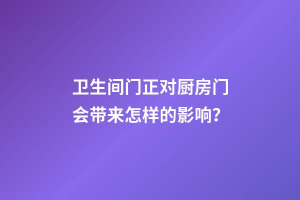 卫生间门正对厨房门会带来怎样的影响？