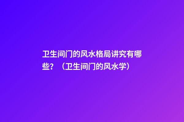 卫生间门的风水格局讲究有哪些？（卫生间门的风水学）