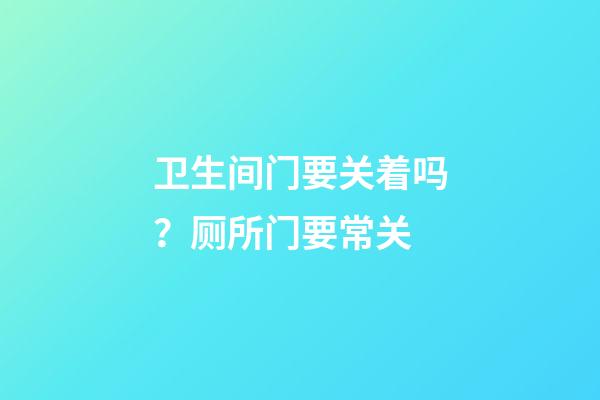 卫生间门要关着吗？厕所门要常关
