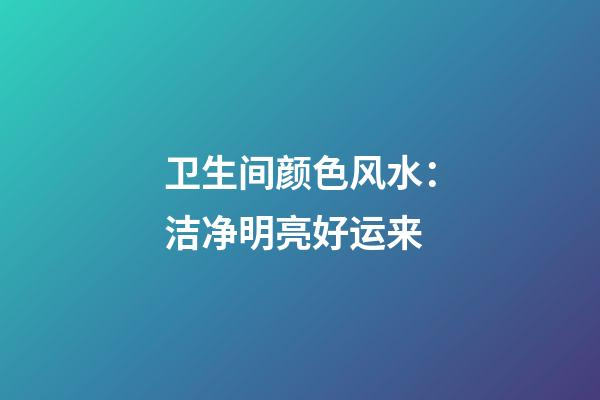 卫生间颜色风水：洁净明亮好运来
