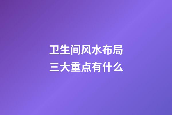 卫生间风水布局三大重点有什么