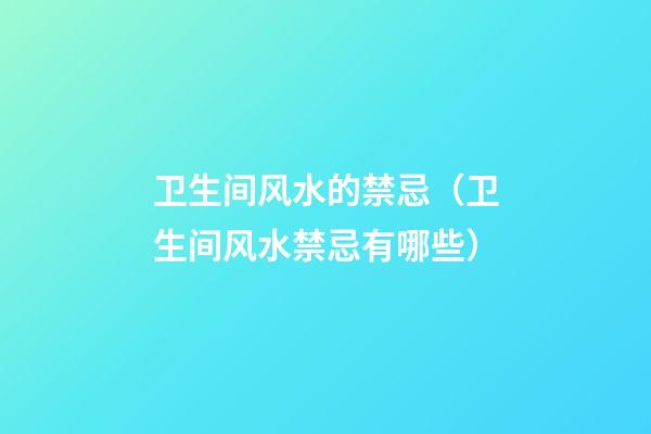 卫生间风水的禁忌（卫生间风水禁忌有哪些）