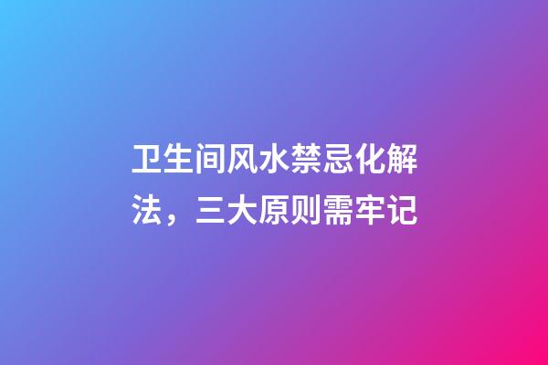 卫生间风水禁忌化解法，三大原则需牢记