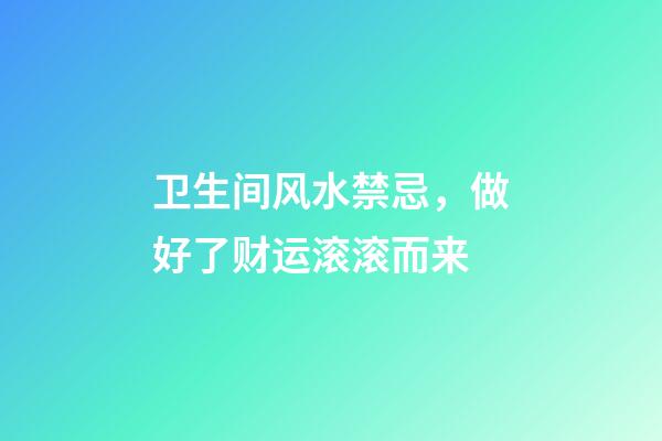卫生间风水禁忌，做好了财运滚滚而来