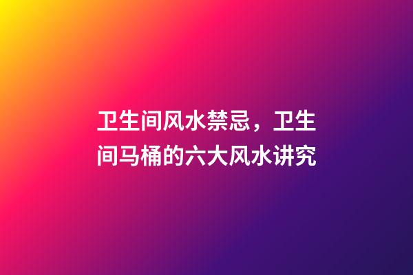 卫生间风水禁忌，卫生间马桶的六大风水讲究