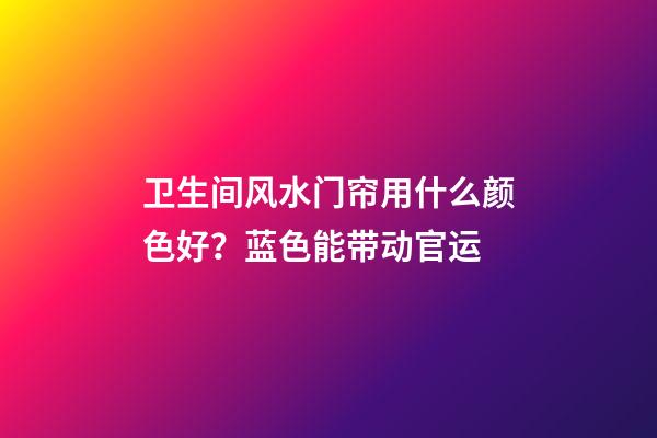 卫生间风水门帘用什么颜色好？蓝色能带动官运