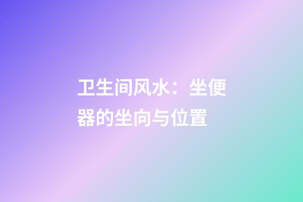卫生间风水：坐便器的坐向与位置