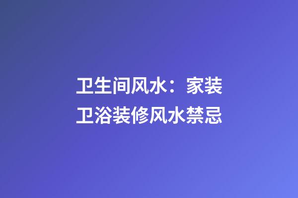 卫生间风水：家装卫浴装修风水禁忌