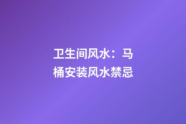 卫生间风水：马桶安装风水禁忌