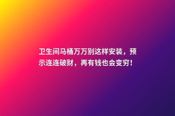 卫生间马桶万万别这样安装，预示连连破财，再有钱也会变穷！