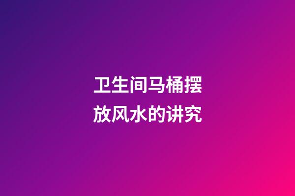 卫生间马桶摆放风水的讲究