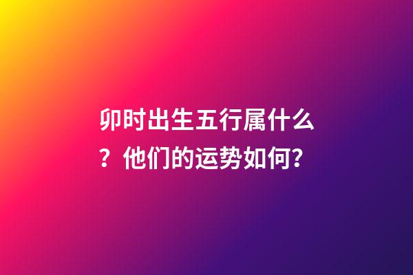 卯时出生五行属什么？他们的运势如何？