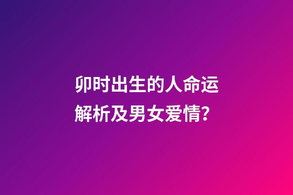 卯时出生的人命运解析及男女爱情？