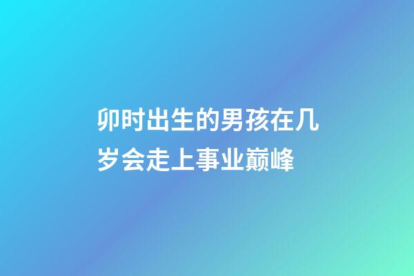 卯时出生的男孩在几岁会走上事业巅峰