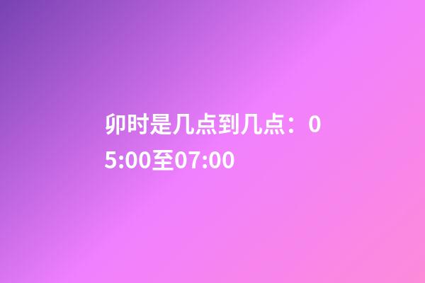 卯时是几点到几点：05:00至07:00