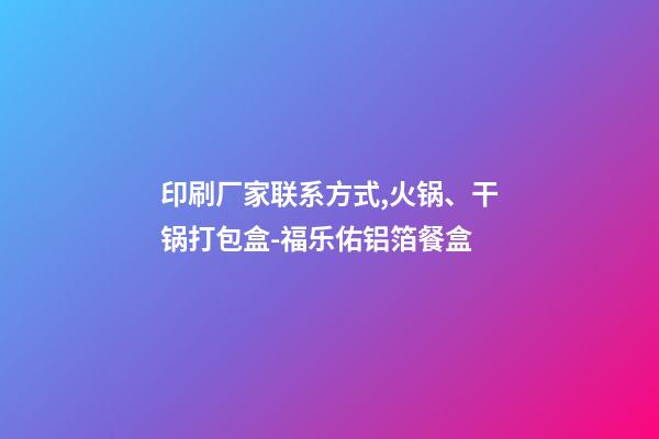 印刷厂家联系方式,火锅、干锅打包盒-福乐佑铝箔餐盒-第1张-观点-玄机派