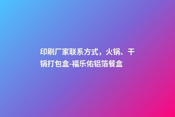印刷厂家联系方式，火锅、干锅打包盒-福乐佑铝箔餐盒-第1张-观点-玄机派