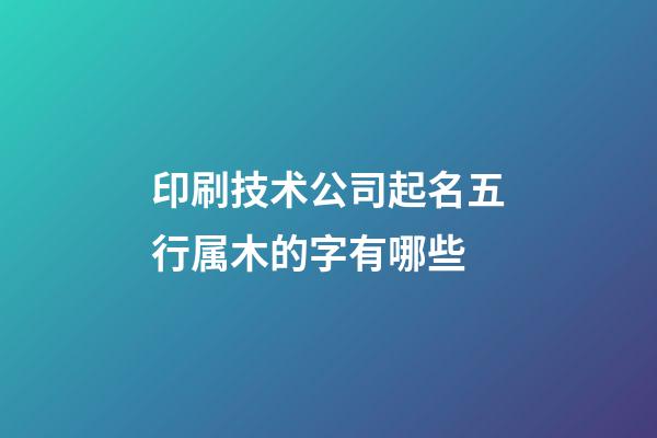 印刷技术公司起名五行属木的字有哪些-第1张-公司起名-玄机派