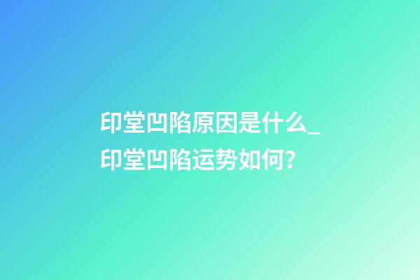 印堂凹陷原因是什么_印堂凹陷运势如何？