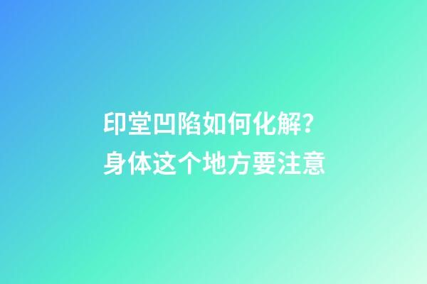 印堂凹陷如何化解？身体这个地方要注意