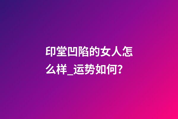 印堂凹陷的女人怎么样_运势如何？