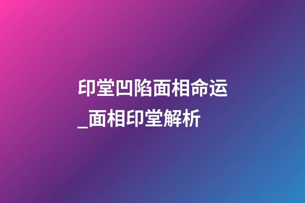 印堂凹陷面相命运_面相印堂解析