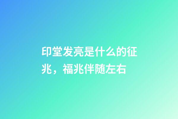 印堂发亮是什么的征兆，福兆伴随左右
