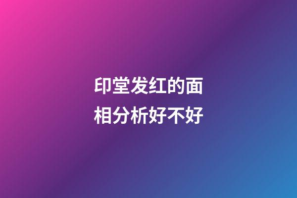 印堂发红的面相分析好不好