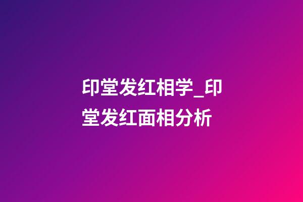 印堂发红相学_印堂发红面相分析