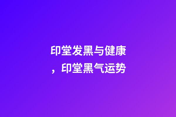 印堂发黑与健康，印堂黑气运势