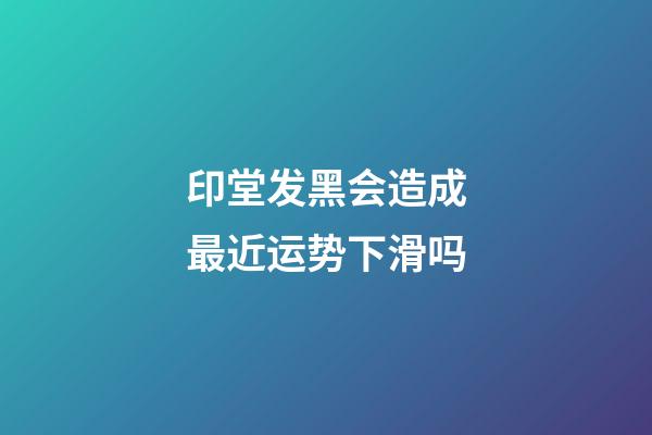 印堂发黑会造成最近运势下滑吗