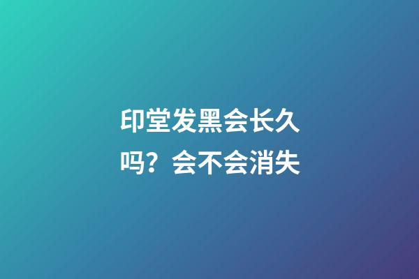 印堂发黑会长久吗？会不会消失