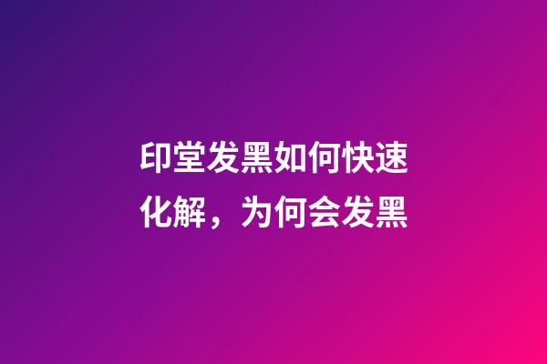 印堂发黑如何快速化解，为何会发黑