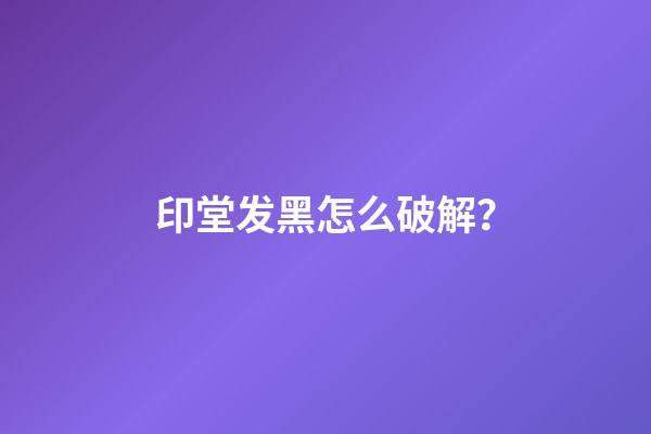 印堂发黑怎么破解？