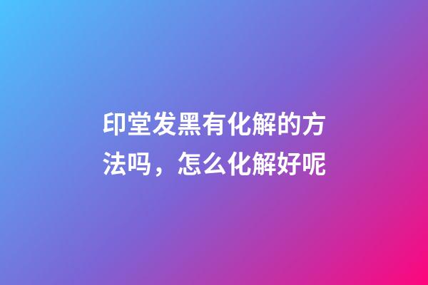 印堂发黑有化解的方法吗，怎么化解好呢