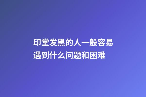 印堂发黑的人一般容易遇到什么问题和困难